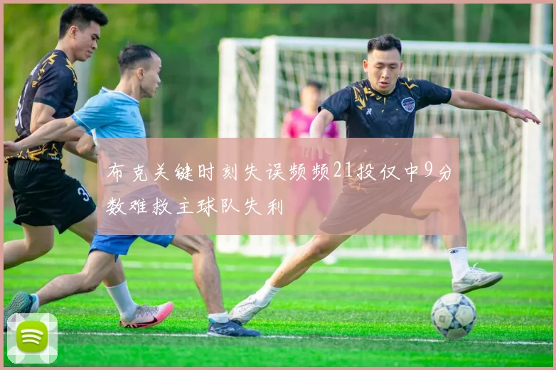 布克关键时刻失误频频21投仅中9分数难救主球队失利