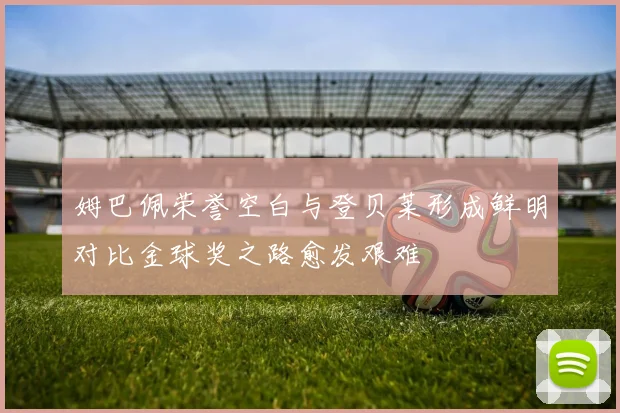 姆巴佩荣誉空白与登贝莱形成鲜明对比金球奖之路愈发艰难