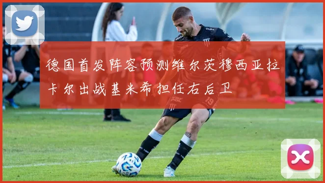 德国首发阵容预测维尔茨穆西亚拉卡尔出战基米希担任右后卫