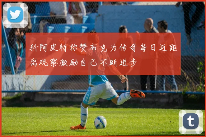 科阿皮特称赞布克为传奇每日近距离观察激励自己不断进步