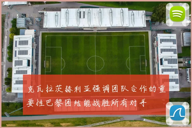 克瓦拉茨赫利亚强调团队合作的重要性巴黎团结能战胜所有对手