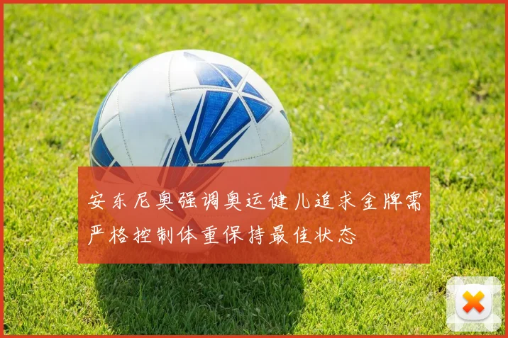 安东尼奥强调奥运健儿追求金牌需严格控制体重保持最佳状态