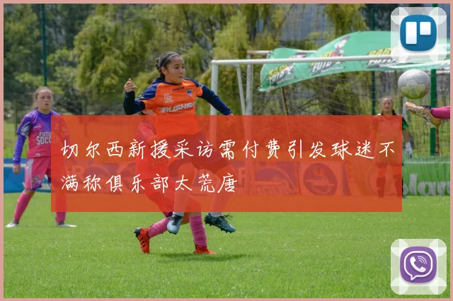 切尔西新援采访需付费引发球迷不满称俱乐部太荒唐