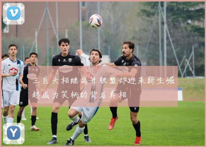 三巨头相继离开联盟却迎来新生崛起成为笑柄的背后真相