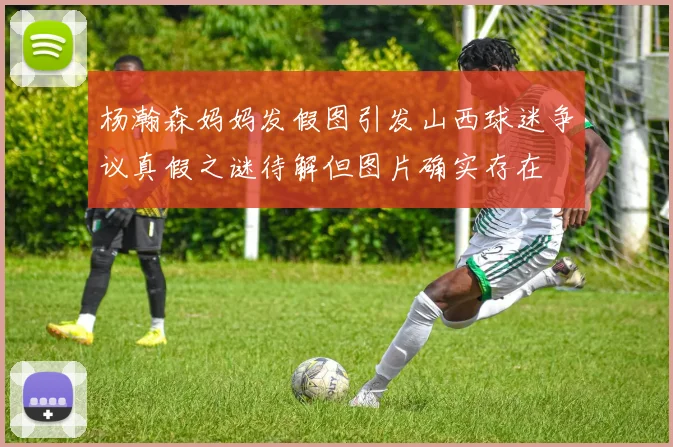 杨瀚森妈妈发假图引发山西球迷争议真假之谜待解但图片确实存在