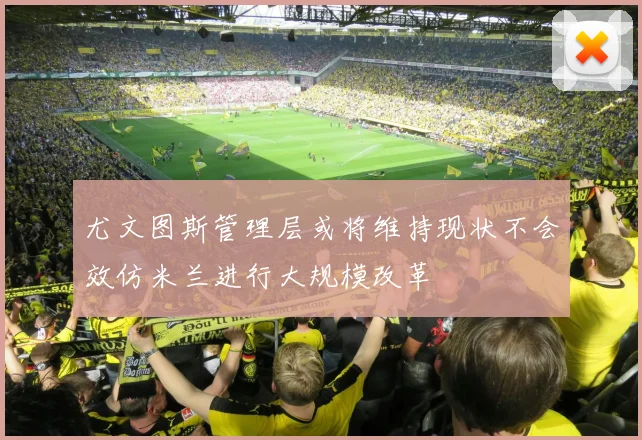 尤文图斯管理层或将维持现状不会效仿米兰进行大规模改革