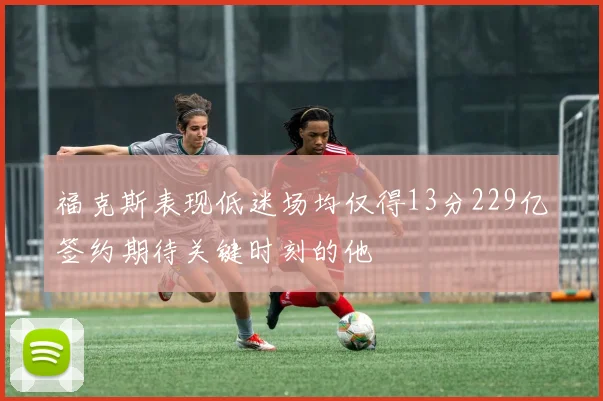 福克斯表现低迷场均仅得13分229亿签约期待关键时刻的他
