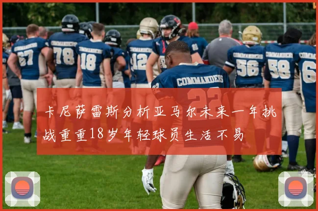 卡尼萨雷斯分析亚马尔未来一年挑战重重18岁年轻球员生活不易