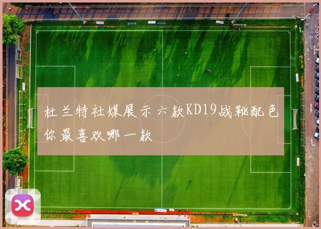 杜兰特社媒展示六款KD19战靴配色你最喜欢哪一款