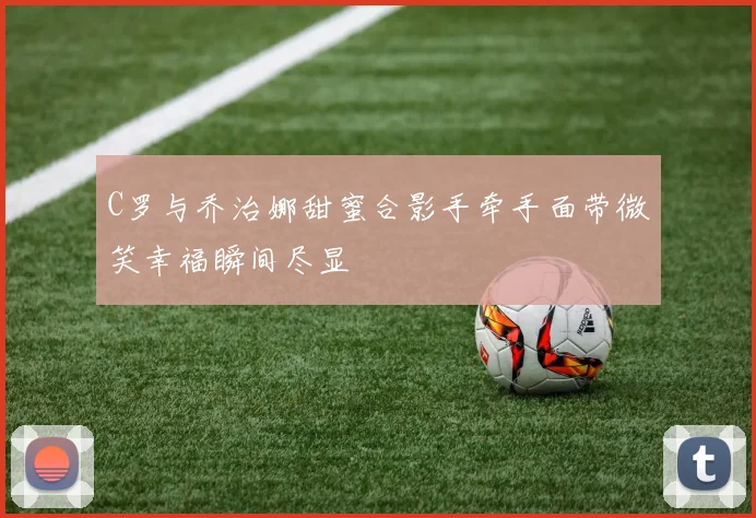 C罗与乔治娜甜蜜合影手牵手面带微笑幸福瞬间尽显