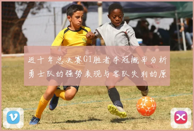 近十年总决赛G1胜者夺冠概率分析勇士队的强势表现与客队失利的原因探讨