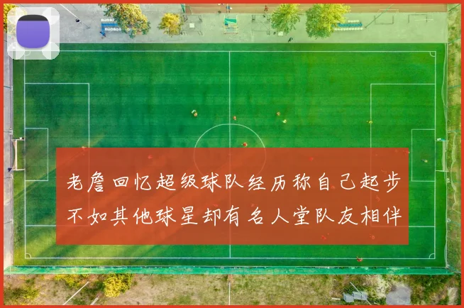 老詹回忆超级球队经历称自己起步不如其他球星却有名人堂队友相伴