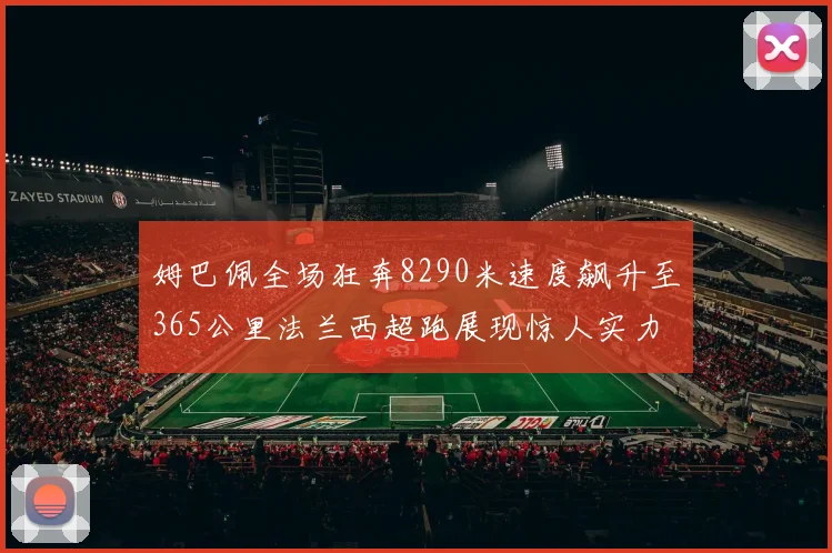 姆巴佩全场狂奔8290米速度飙升至365公里法兰西超跑展现惊人实力