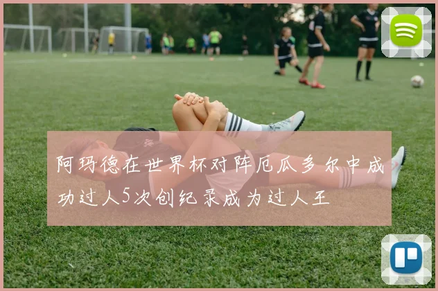 阿玛德在世界杯对阵厄瓜多尔中成功过人5次创纪录成为过人王