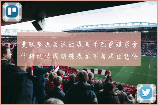 曼联坚决否认西媒关于巴萨追求舍什科的传闻明确表示不考虑出售他