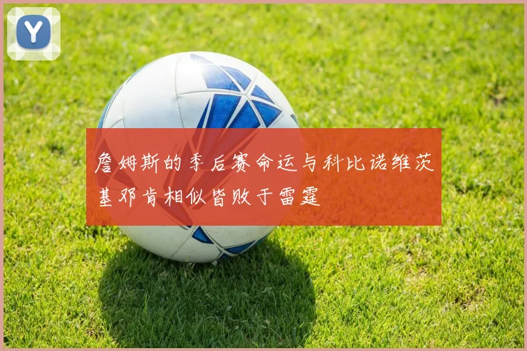詹姆斯的季后赛命运与科比诺维茨基邓肯相似皆败于雷霆