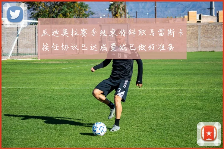 瓜迪奥拉赛季结束将辞职马雷斯卡接任协议已达成曼城已做好准备