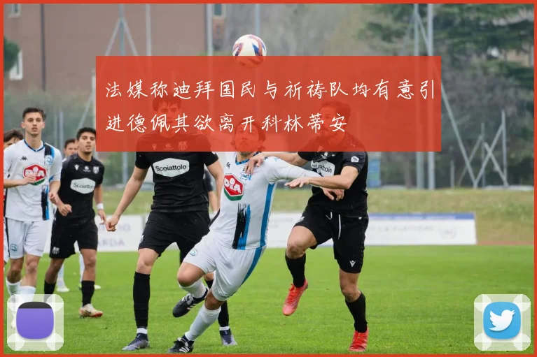 法媒称迪拜国民与祈祷队均有意引进德佩其欲离开科林蒂安
