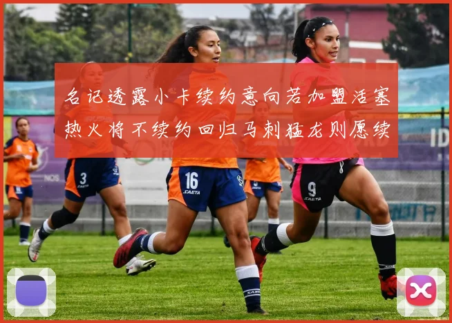 名记透露小卡续约意向若加盟活塞热火将不续约回归马刺猛龙则愿续约