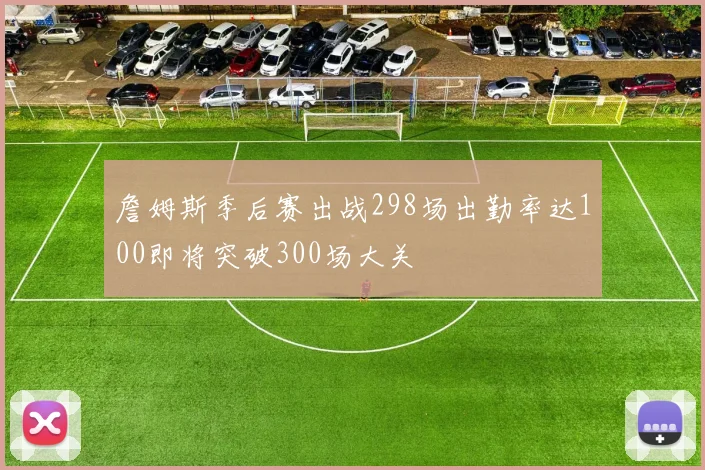 詹姆斯季后赛出战298场出勤率达100即将突破300场大关