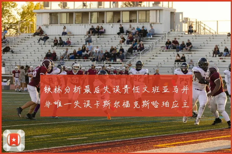 铁林分析最后失误责任文班亚马并非唯一失误卡斯尔福克斯哈珀应主动接球