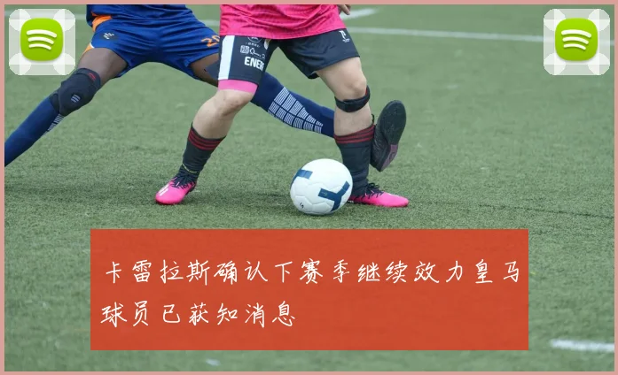 卡雷拉斯确认下赛季继续效力皇马球员已获知消息