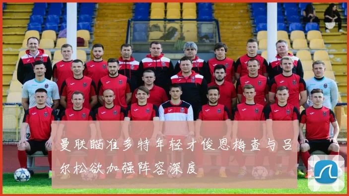曼联瞄准多特年轻才俊恩梅查与吕尔松欲加强阵容深度