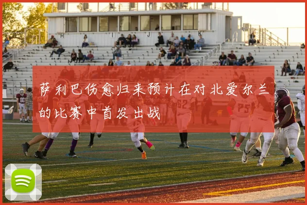 萨利巴伤愈归来预计在对北爱尔兰的比赛中首发出战