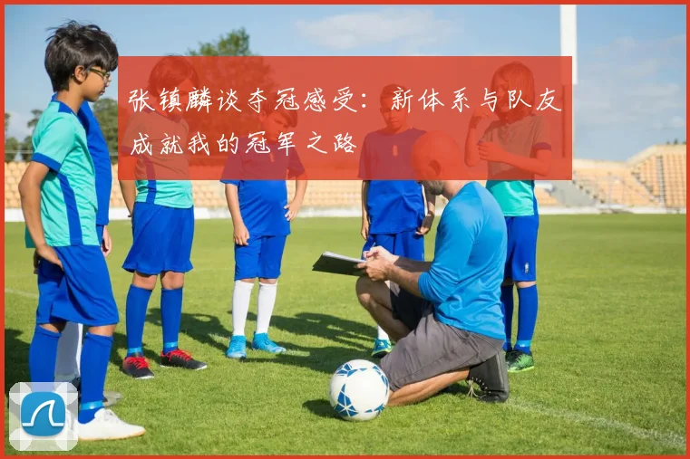 张镇麟谈夺冠感受：新体系与队友成就我的冠军之路