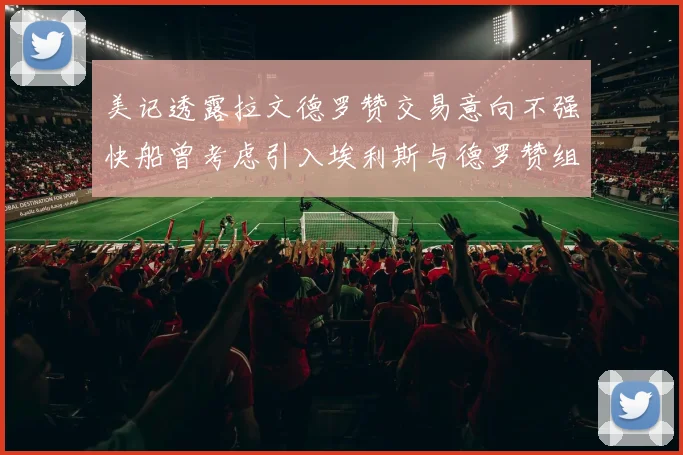 美记透露拉文德罗赞交易意向不强快船曾考虑引入埃利斯与德罗赞组合