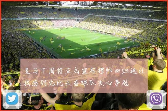 皇马下周将正式宣布穆帅回归这让我感到无比兴奋球队决心争冠