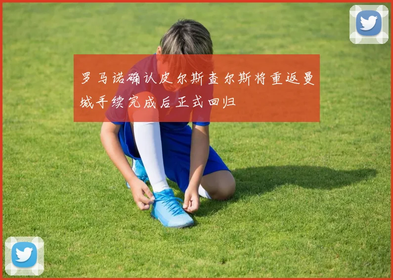 罗马诺确认皮尔斯查尔斯将重返曼城手续完成后正式回归